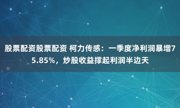 股票配资股票配资 柯力传感：一季度净利润暴增75.85%，炒股收益撑起利润半边天