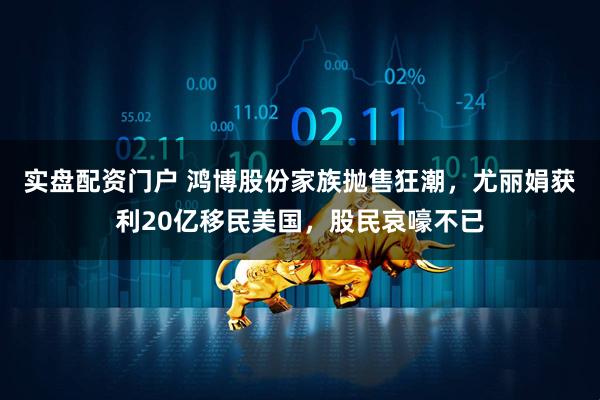 实盘配资门户 鸿博股份家族抛售狂潮，尤丽娟获利20亿移民美国，股民哀嚎不已