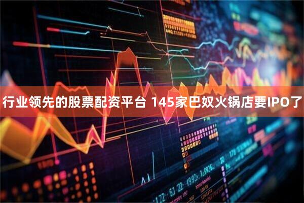 行业领先的股票配资平台 145家巴奴火锅店要IPO了