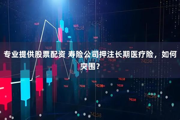 专业提供股票配资 寿险公司押注长期医疗险，如何突围？
