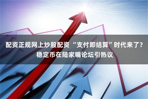 配资正规网上炒股配资 “支付即结算”时代来了？ 稳定币在陆家嘴论坛引热议