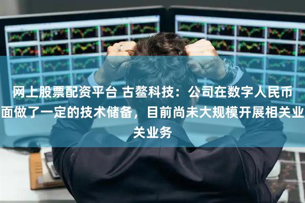 网上股票配资平台 古鳌科技：公司在数字人民币方面做了一定的技术储备，目前尚未大规模开展相关业务