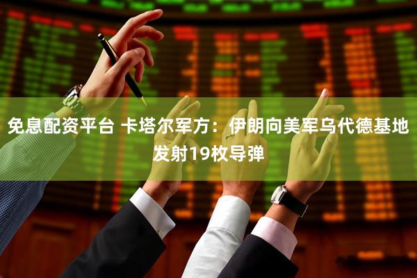 免息配资平台 卡塔尔军方：伊朗向美军乌代德基地发射19枚导弹
