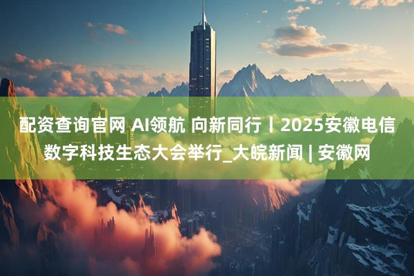 配资查询官网 AI领航 向新同行丨2025安徽电信数字科技生态大会举行_大皖新闻 | 安徽网