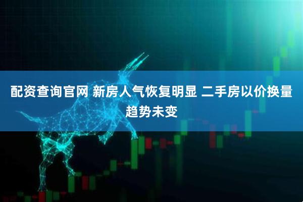 配资查询官网 新房人气恢复明显 二手房以价换量趋势未变