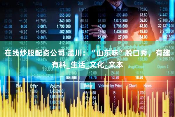 在线炒股配资公司 孟川：“山东味”脱口秀，有趣有料_生活_文化_文本