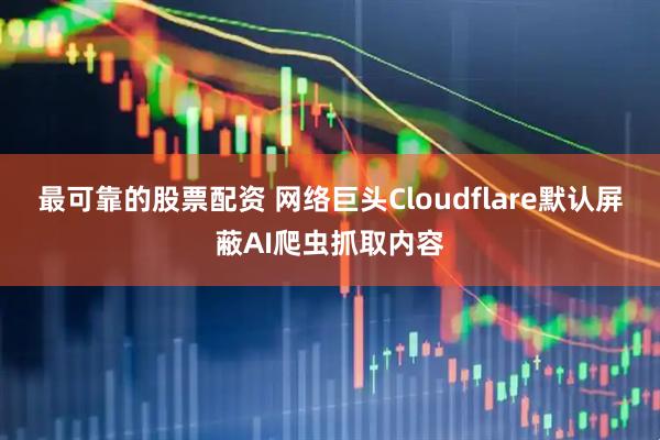 最可靠的股票配资 网络巨头Cloudflare默认屏蔽AI爬虫抓取内容