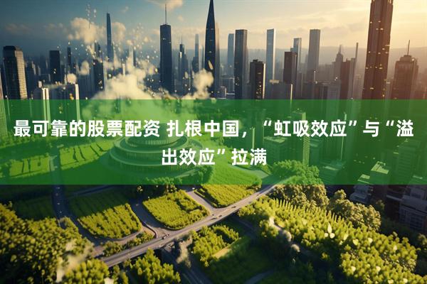 最可靠的股票配资 扎根中国，“虹吸效应”与“溢出效应”拉满