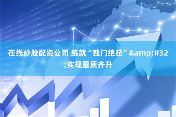 在线炒股配资公司 练就“独门绝技” 实现量质齐升
