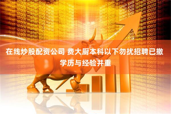 在线炒股配资公司 费大厨本科以下勿扰招聘已撤 学历与经验并重