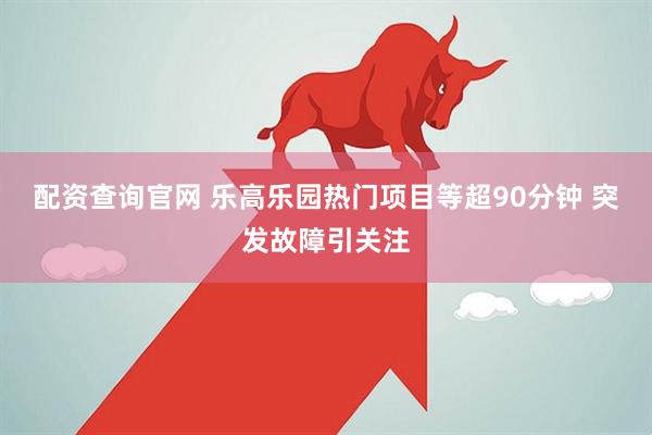 配资查询官网 乐高乐园热门项目等超90分钟 突发故障引关注