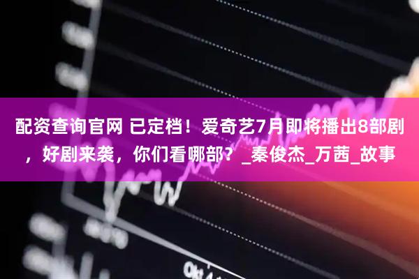 配资查询官网 已定档！爱奇艺7月即将播出8部剧，好剧来袭，你们看哪部？_秦俊杰_万茜_故事