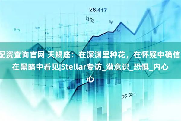 配资查询官网 天蝎座：在深渊里种花，在怀疑中确信，在黑暗中看见|Stellar专访_潜意识_恐惧_内心