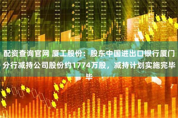 配资查询官网 厦工股份：股东中国进出口银行厦门分行减持公司股份约1774万股，减持计划实施完毕