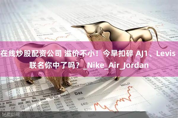 在线炒股配资公司 溢价不小！今早扣碎 AJ1、Levis 联名你中了吗？_Nike_Air_Jordan