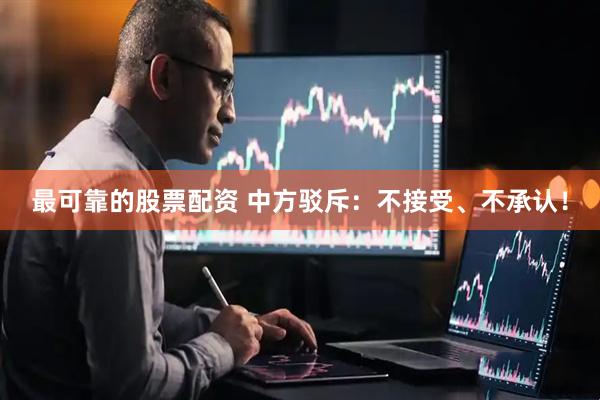 最可靠的股票配资 中方驳斥：不接受、不承认！