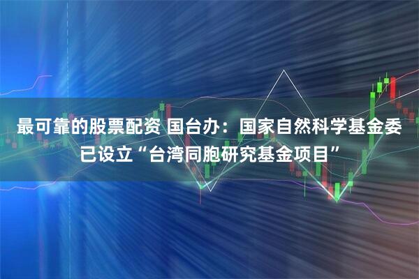 最可靠的股票配资 国台办：国家自然科学基金委已设立“台湾同胞研究基金项目”