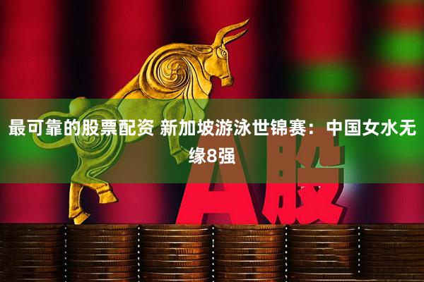 最可靠的股票配资 新加坡游泳世锦赛：中国女水无缘8强