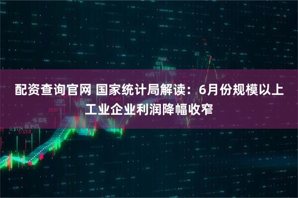 配资查询官网 国家统计局解读：6月份规模以上工业企业利润降幅收窄