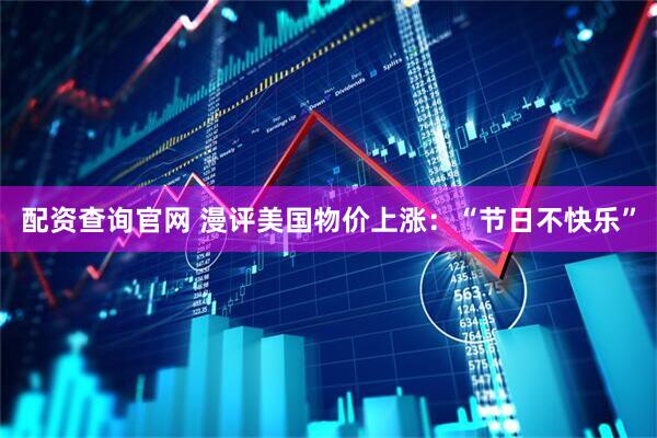 配资查询官网 漫评美国物价上涨：“节日不快乐”