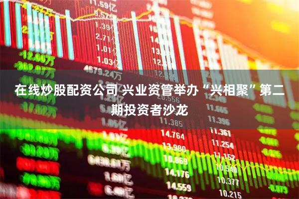 在线炒股配资公司 兴业资管举办“兴相聚”第二期投资者沙龙