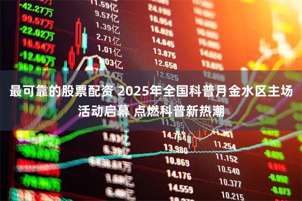 最可靠的股票配资 2025年全国科普月金水区主场活动启幕 点燃科普新热潮
