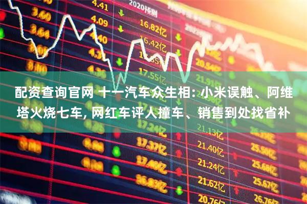 配资查询官网 十一汽车众生相: 小米误触、阿维塔火烧七车, 网红车评人撞车、销售到处找省补
