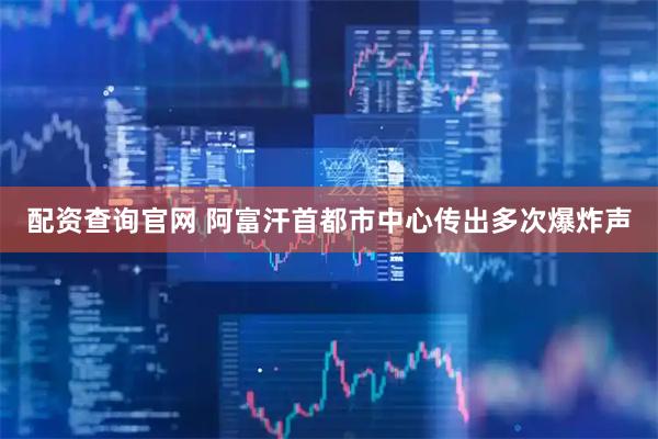 配资查询官网 阿富汗首都市中心传出多次爆炸声