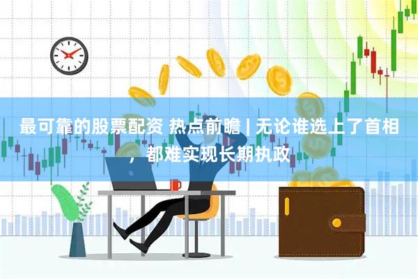最可靠的股票配资 热点前瞻 | 无论谁选上了首相，都难实现长期执政