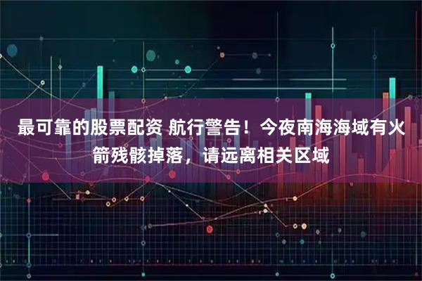 最可靠的股票配资 航行警告！今夜南海海域有火箭残骸掉落，请远离相关区域