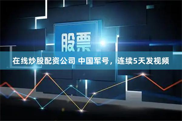 在线炒股配资公司 中国军号，连续5天发视频