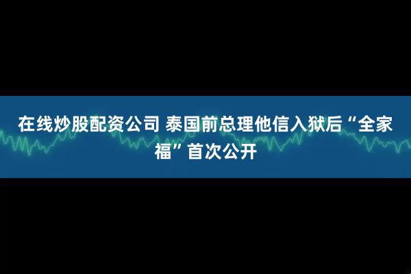 在线炒股配资公司 泰国前总理他信入狱后“全家福”首次公开