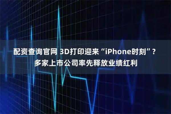 配资查询官网 3D打印迎来“iPhone时刻”? 多家上市公司率先释放业绩红利