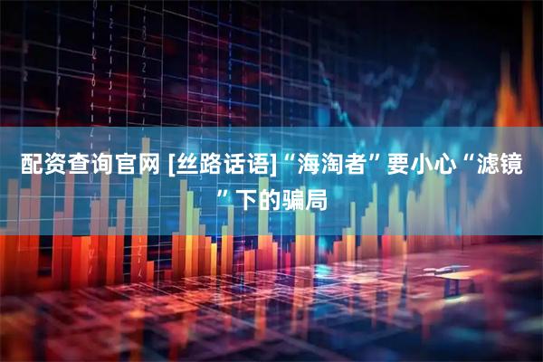 配资查询官网 [丝路话语]“海淘者”要小心“滤镜”下的骗局
