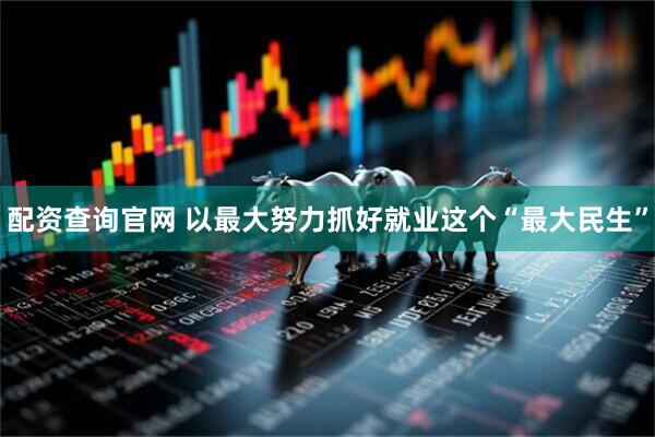 配资查询官网 以最大努力抓好就业这个“最大民生”