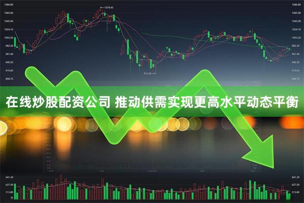 在线炒股配资公司 推动供需实现更高水平动态平衡