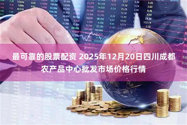 最可靠的股票配资 2025年12月20日四川成都农产品中心批发市场价格行情