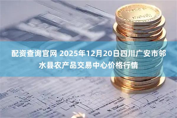 配资查询官网 2025年12月20日四川广安市邻水县农产品交易中心价格行情