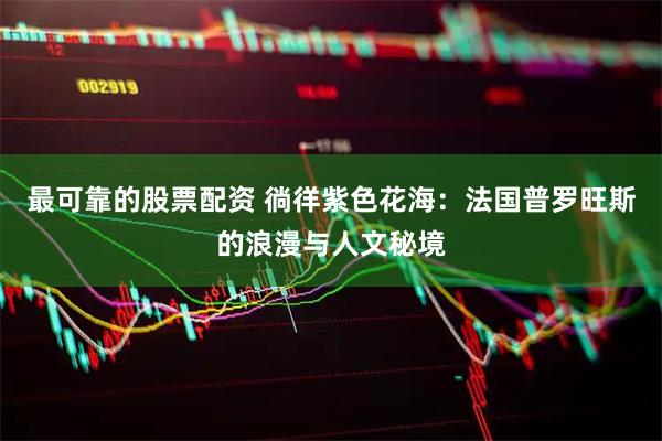 最可靠的股票配资 徜徉紫色花海：法国普罗旺斯的浪漫与人文秘境