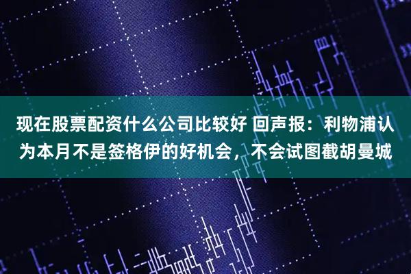 现在股票配资什么公司比较好 回声报：利物浦认为本月不是签格伊的好机会，不会试图截胡曼城