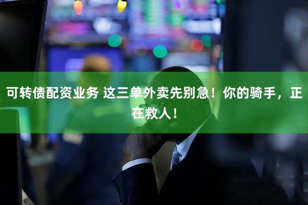 可转债配资业务 这三单外卖先别急！你的骑手，正在救人！
