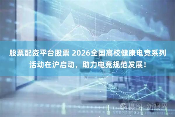 股票配资平台股票 2026全国高校健康电竞系列活动在沪启动，助力电竞规范发展！
