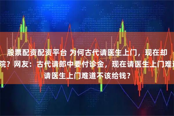 股票配资配资平台 为何古代请医生上门，现在却送病人去医院？网友：古代请郎中要付诊金，现在请医生上门难道不该给钱？