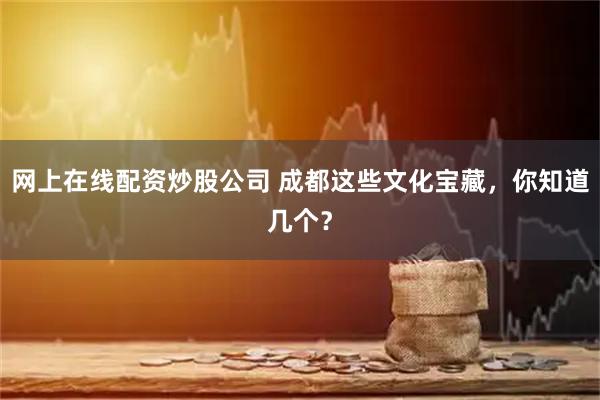 网上在线配资炒股公司 成都这些文化宝藏，你知道几个？