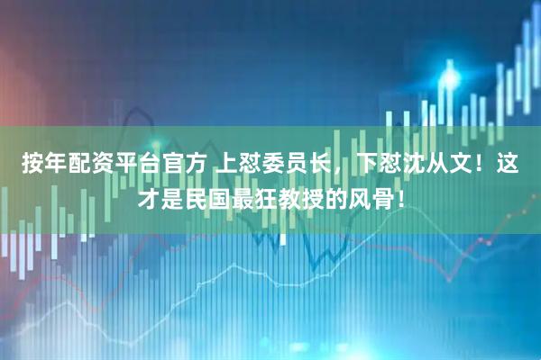 按年配资平台官方 上怼委员长，下怼沈从文！这才是民国最狂教授的风骨！