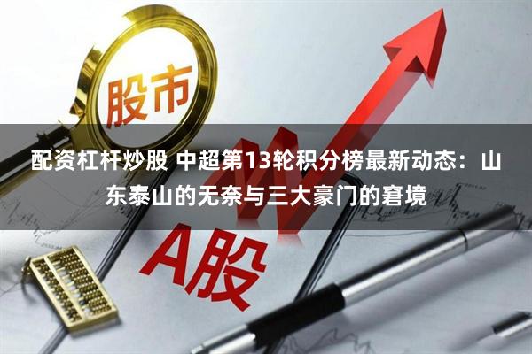 配资杠杆炒股 中超第13轮积分榜最新动态：山东泰山的无奈与三大豪门的窘境