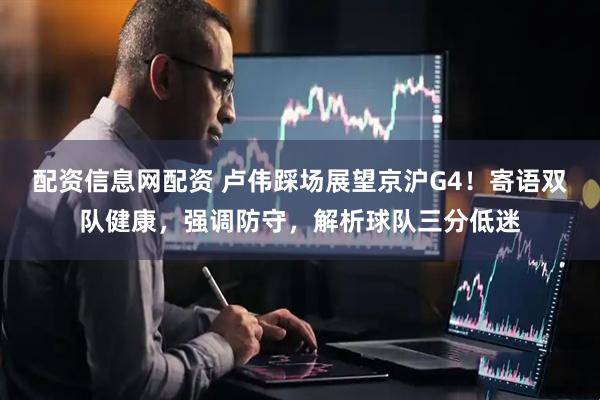 配资信息网配资 卢伟踩场展望京沪G4！寄语双队健康，强调防守，解析球队三分低迷