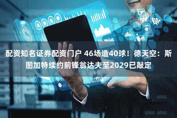 配资知名证券配资门户 46场造40球！德天空：斯图加特续约前锋翁达夫至2029已敲定